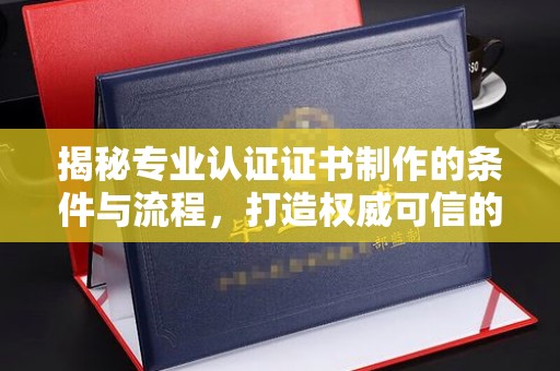 庆阳揭秘专业认证证书制作的条件与流程，打造权威可信的认证体系